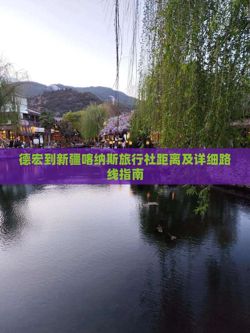 德宏到新疆喀纳斯旅行社距离及详细路线指南