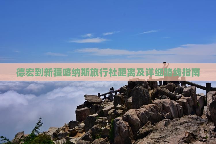 德宏到新疆喀纳斯旅行社距离及详细路线指南