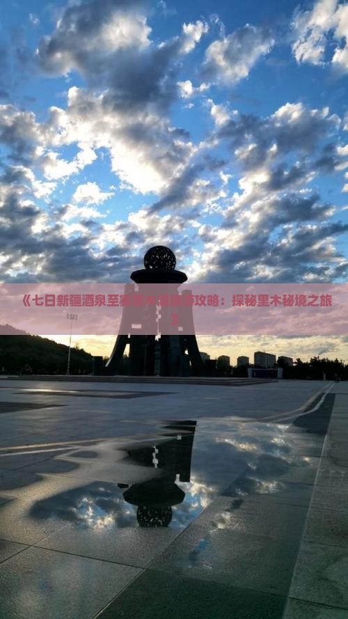 《七日新疆酒泉至赛里木湖旅游攻略：探秘里木秘境之旅》