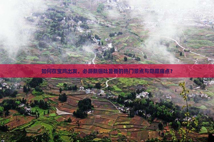 如何在宝鸡出发，必游新疆吐鲁番的热门景点与隐藏痛点？