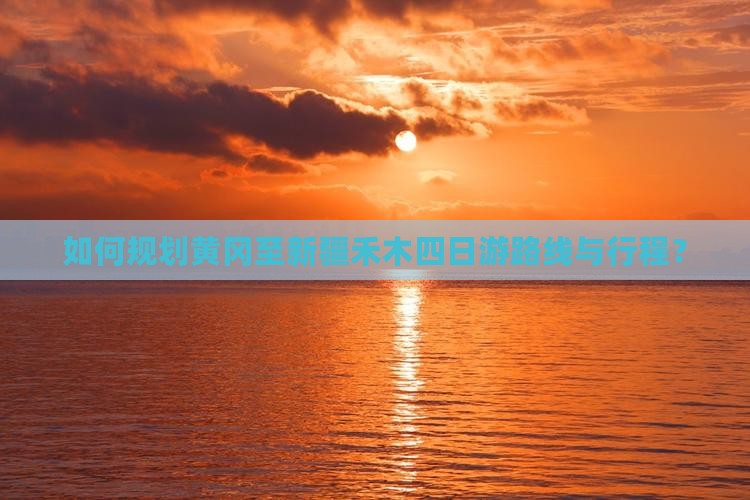 如何规划黄冈至新疆禾木四日游路线与行程？