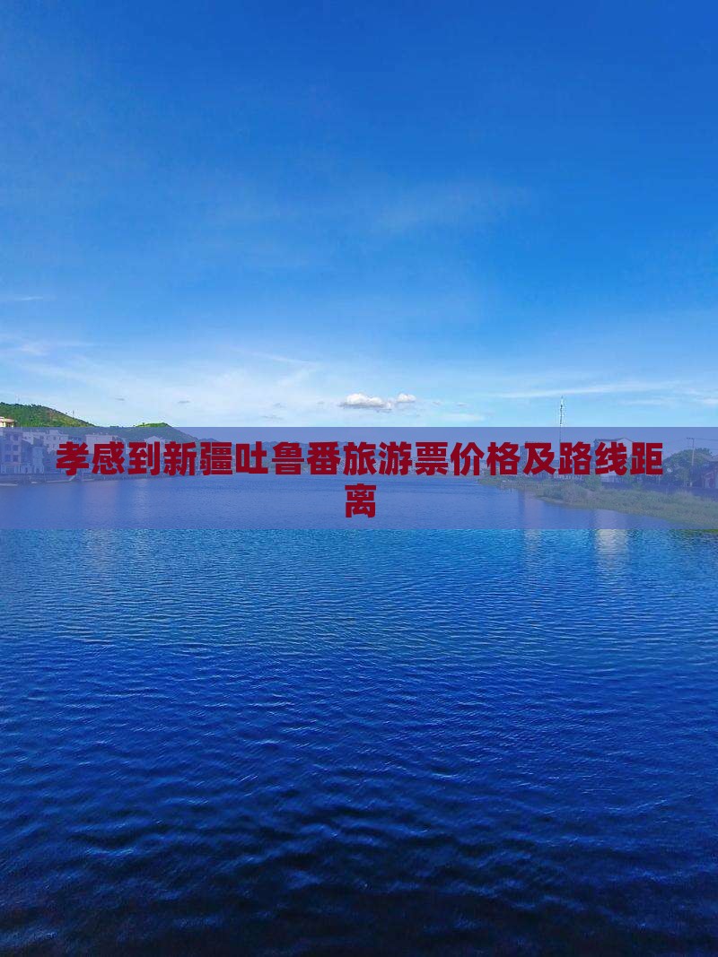 孝感到新疆吐鲁番旅游票价格及路线距离