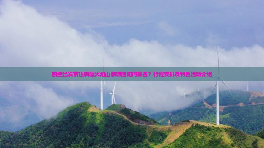 鹤壁出发前往新疆火焰山旅游团如何报名？行程安排及特色活动介绍