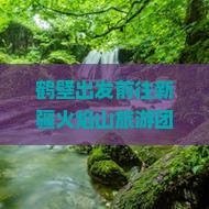 鹤壁出发前往新疆火焰山旅游团如何报名？行程安排及特色活动介绍