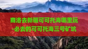 商洛去新疆可可托海哪里玩-必去的可可托海三号矿坑