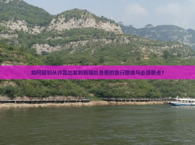 如何规划从许昌出发到新疆吐鲁番的旅行路线与必游景点？