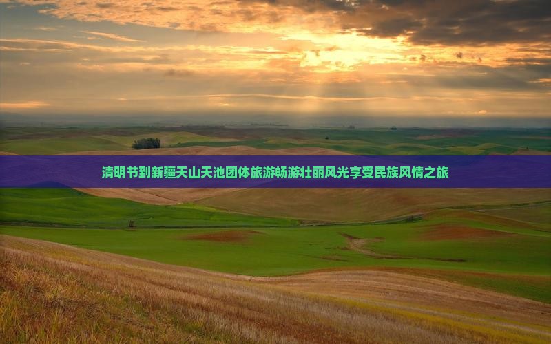 清明节到新疆天山天池团体旅游畅游壮丽风光享受民族风情之旅