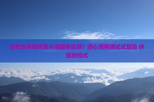 赣州去新疆赛里木湖团体旅游？担心费用缚试试旅拍+拼团新模式