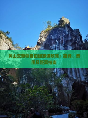黄山去新疆自由团旅游攻略：路线、费用及距离指南