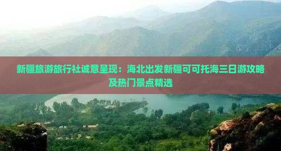 新疆旅游旅行社诚意呈现：海北出发新疆可可托海三日游攻略及热门景点精选