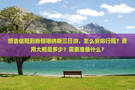 想去信阳到新疆喀纳斯三日游，怎么安排行程？费用大概是多少？需要准备什么？