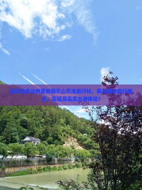 如何选择达州至新疆天山天池旅行社，解决哪些旅行痛点，实现高品质出游体验？