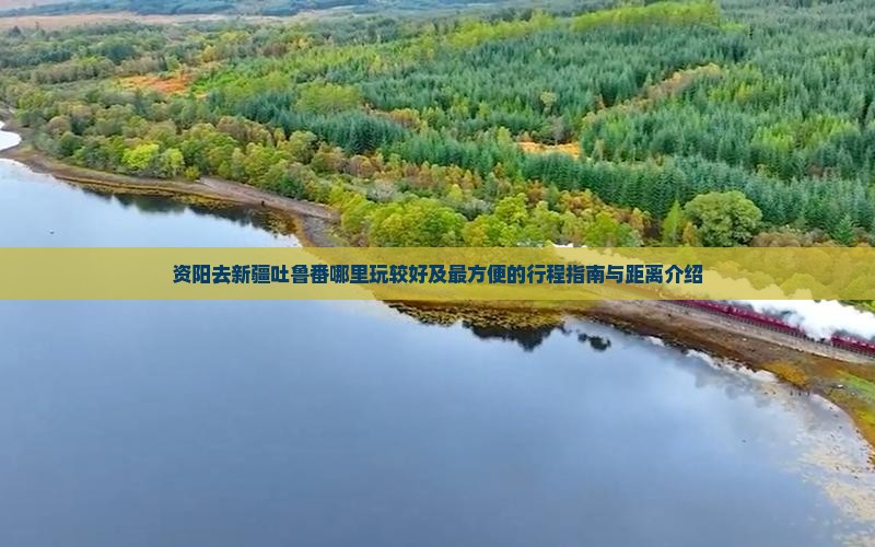 资阳去新疆吐鲁番哪里玩较好及最方便的行程指南与距离介绍