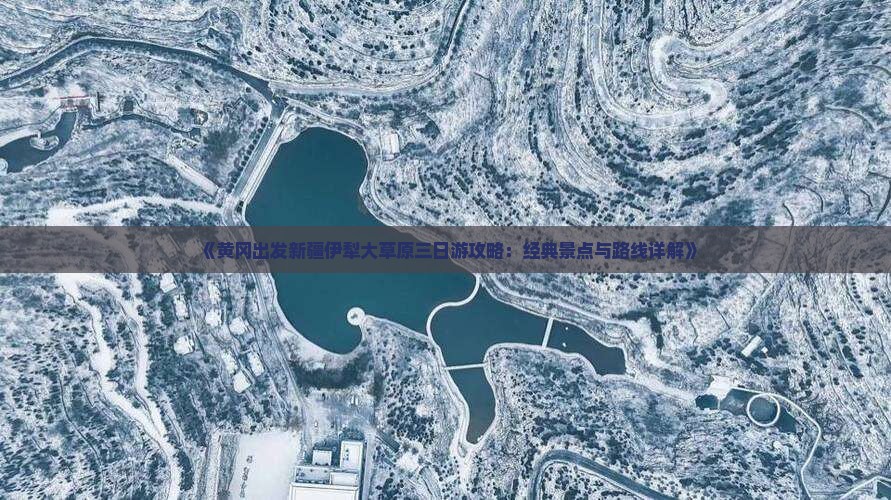 《黄冈出发新疆伊犁大草原三日游攻略：经典景点与路线详解》