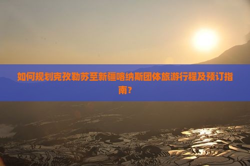 如何规划克孜勒苏至新疆喀纳斯团体旅游行程及预订指南？