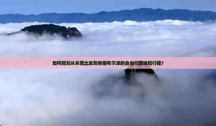 如何规划从东莞出发到新疆布尔津的自由行路线和行程？