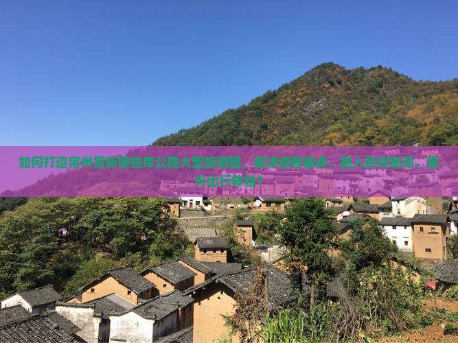 如何打造常州至新疆独库公路大型旅游团，解决游客痛点，融入热词新词，提升出行体验？