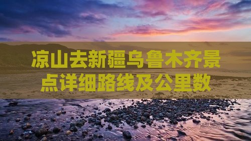凉山去新疆乌鲁木齐景点详细路线及公里数