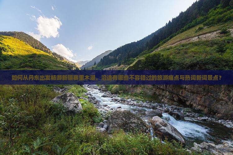 如何从丹东出发畅游新疆赛里木湖，沿途有哪些不容错过的旅游痛点与热词新词景点？