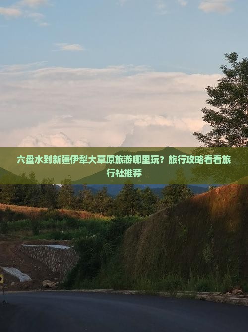六盘水到新疆伊犁大草原旅游哪里玩？旅行攻略看看旅行社推荐