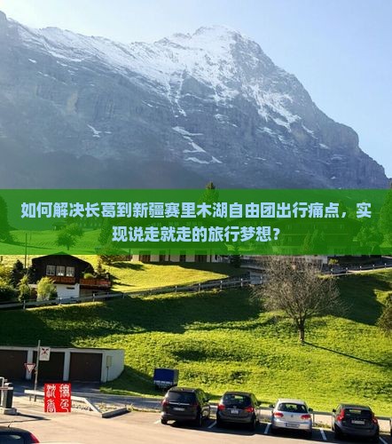 如何解决长葛到新疆赛里木湖自由团出行痛点，实现说走就走的旅行梦想？