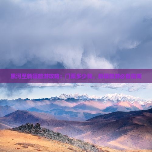 黑河至新疆旅游攻略：门票多少钱，新疆旅游必备指南