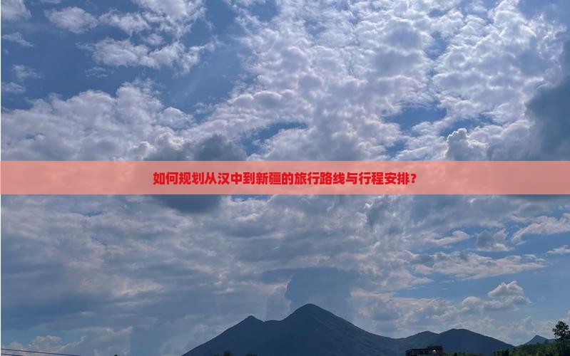 如何规划从汉中到新疆的旅行路线与行程安排？