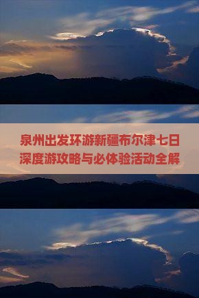 泉州出发环游新疆布尔津七日深度游攻略与必体验活动全解析
