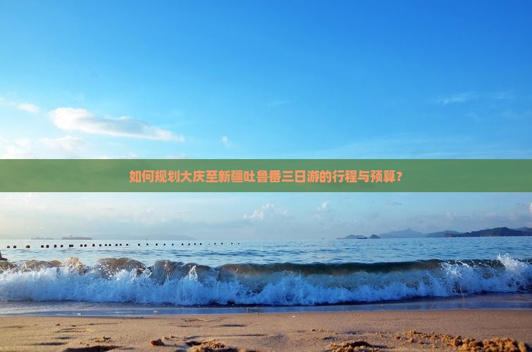 如何规划大庆至新疆吐鲁番三日游的行程与预算？