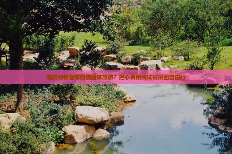 临猗到新疆那拉提团体旅游？担心费用缚试试拼团自由行