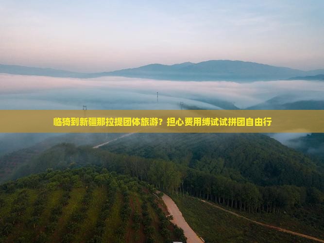 临猗到新疆那拉提团体旅游？担心费用缚试试拼团自由行
