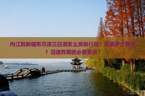 内江到新疆布尔津三日游怎么安排行程？需要多少费用？沿途有哪些必看景点？