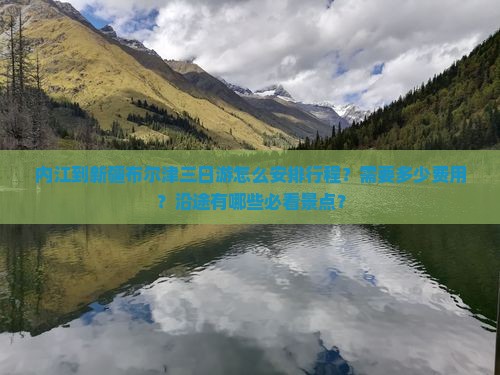 内江到新疆布尔津三日游怎么安排行程？需要多少费用？沿途有哪些必看景点？