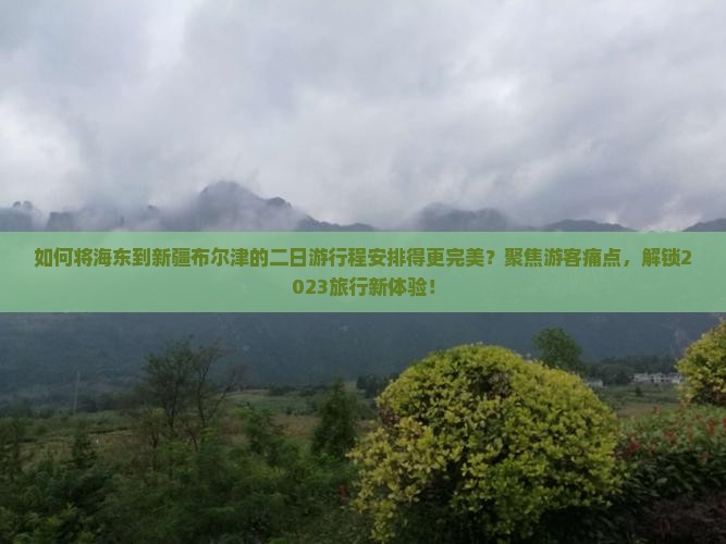如何将海东到新疆布尔津的二日游行程安排得更完美？聚焦游客痛点，解锁2023旅行新体验！