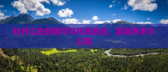 牡丹江去新疆可可托海景点，距离有多少公里