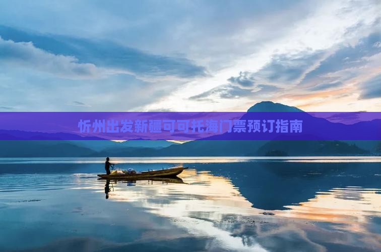 忻州出发新疆可可托海门票预订指南