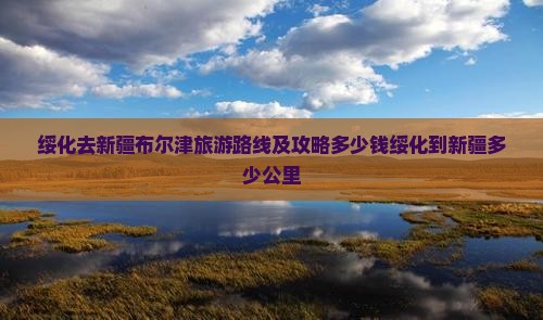 绥化去新疆布尔津旅游路线及攻略多少钱绥化到新疆多少公里