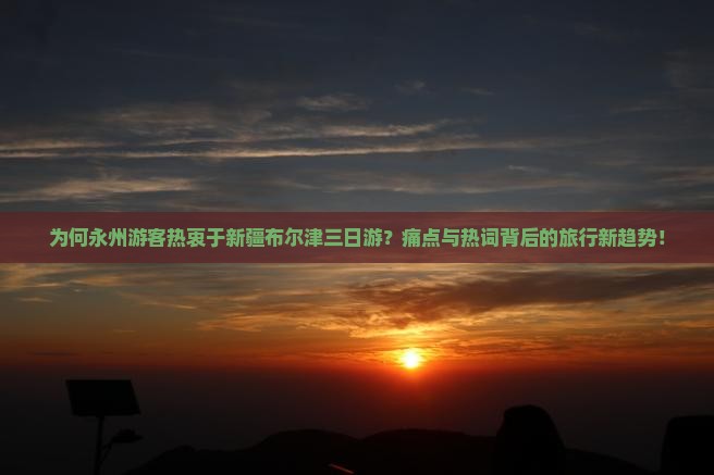 为何永州游客热衷于新疆布尔津三日游？痛点与热词背后的旅行新趋势！