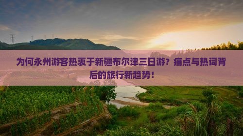 为何永州游客热衷于新疆布尔津三日游？痛点与热词背后的旅行新趋势！
