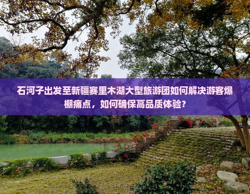 石河子出发至新疆赛里木湖大型旅游团如何解决游客爆棚痛点，如何确保高品质体验？