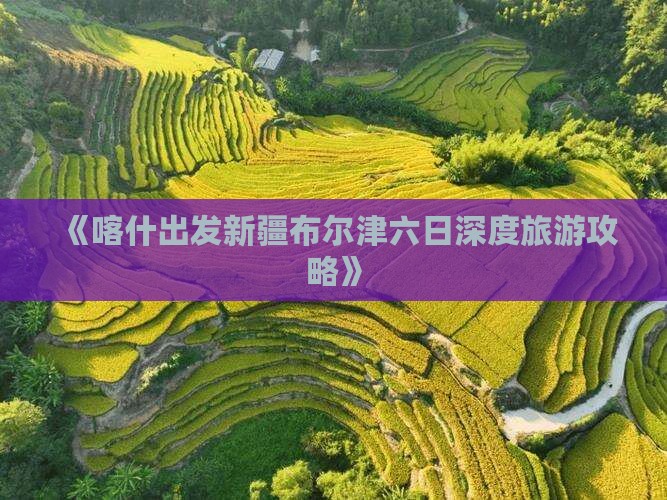 《喀什出发新疆布尔津六日深度旅游攻略》
