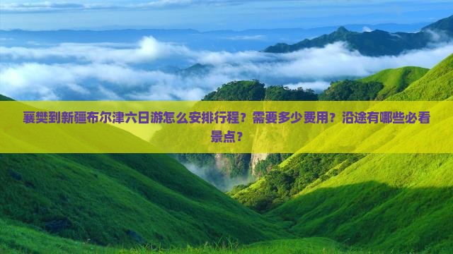 襄樊到新疆布尔津六日游怎么安排行程？需要多少费用？沿途有哪些必看景点？