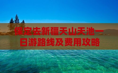 保定去新疆天山天池一日游路线及费用攻略