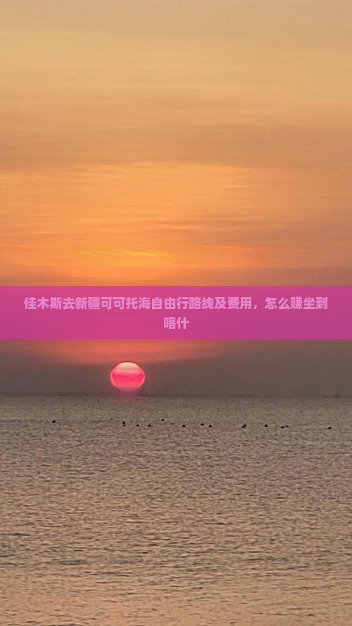 佳木斯去新疆可可托海自由行路线及费用，怎么赚坐到喀什