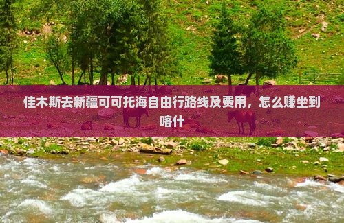 佳木斯去新疆可可托海自由行路线及费用，怎么赚坐到喀什