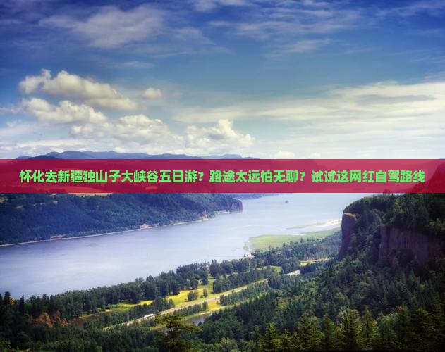 怀化去新疆独山子大峡谷五日游？路途太远怕无聊？试试这网红自驾路线