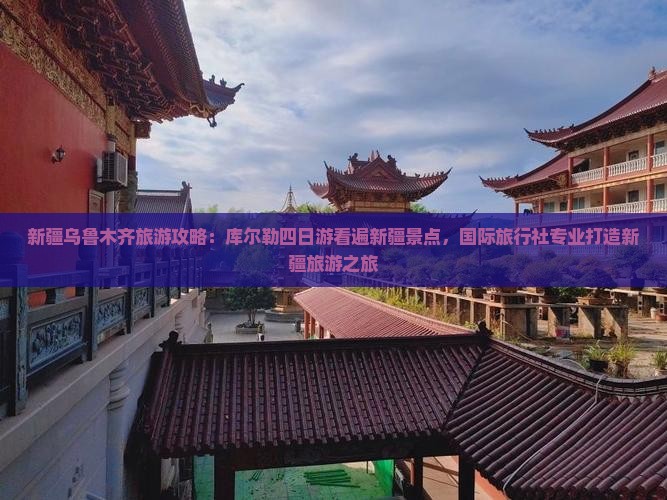 新疆乌鲁木齐旅游攻略：库尔勒四日游看遍新疆景点，国际旅行社专业打造新疆旅游之旅