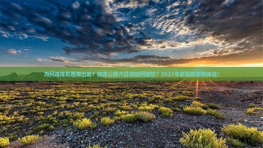 为何选择黔西南出发？独库公路六日游如何避坑？2023年新疆旅游新体验！