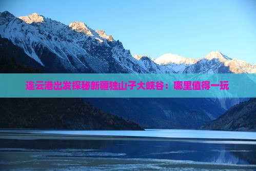 连云港出发探秘新疆独山子大峡谷：哪里值得一玩