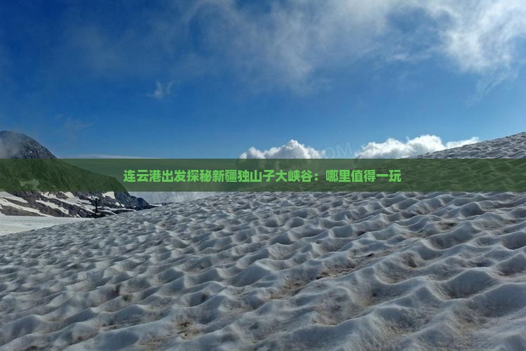 连云港出发探秘新疆独山子大峡谷：哪里值得一玩